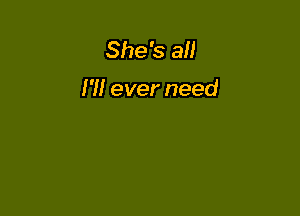 She's all

I'M ever need