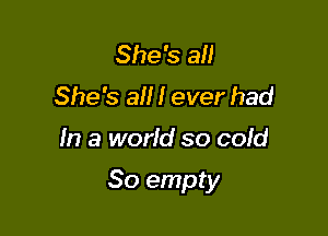 She's all
She's all I ever had

In a world so coId

So empty