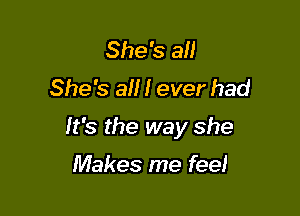 She's all
She's all I ever had

It's the way she

Makes me feel