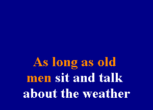 As long as old
men sit and talk
about the weather