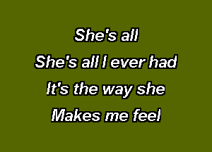 She's all
She's all I ever had

It's the way she

Makes me feel