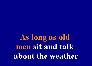 As long as old
men sit and talk
about the weather