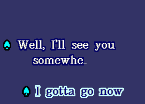9 Well, F11 see you
somewhe-

GHHQD