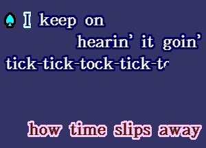Q E keep on
hearin it goin,
tick-tick-tock-tick-tr

mmm