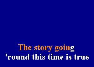 The story going
'l'ound this time is true