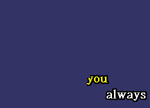 you
always