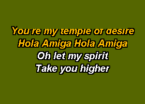 Youyre my tempie or cream
Hole Amiga Hola Amiga

Oh let my spirit
Take you higher