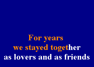 For years
we stayed together
as lovers and as friends