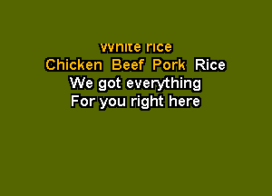 vvnlte rlce
Chicken Beef Pork Rice
We got everything

For you right here