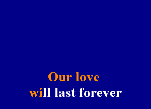 Our love
Will last forever