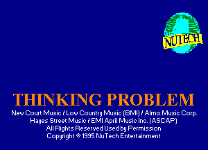 THINKING PROBLEM

New Court Music i Low Country Music (BMI) i Almo Music Corp.
Hayes Street Music i EMI April Music Inc. (ASCAP)
All Rights Reserved Used by Permission
Copyrightt91995 NuTech Entertainment
