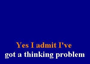Y es I admit I've
got a thinking problem