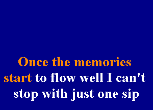 Once the memories
start to flow well I can't
stop With just one sip