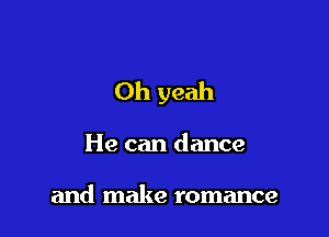 Oh yeah

He can dance

and make romance