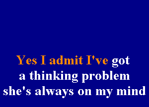 Y es I admit I've got
a thinking problem
she's always on my mind