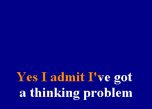 Y es I admit I've got
a thinking problem