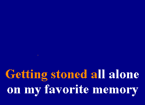 Getting stoned all alone
on my favorite memory