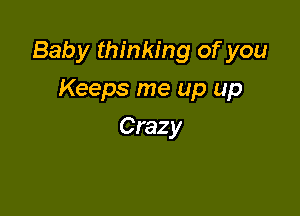 Baby thinking of you

Keeps me up up
Crazy
