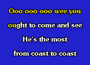 000 000 000 wee you

ought to come and see

He's the most

from coast to coast