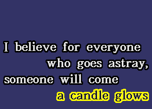 I believe for everyone
Who goes astray,
someone Will come

amu-