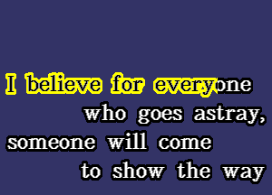 E Wm
Who goes astray,
someone Will come

to showr the way