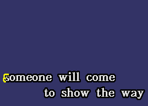 Someone Will come
to show the way
