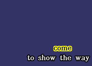 come
to show the way