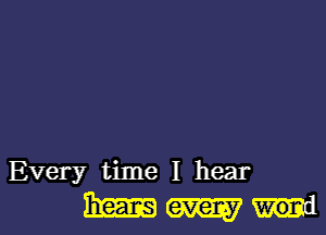 Every time I hear

Wmm