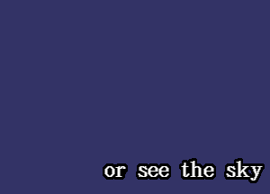or see the sky