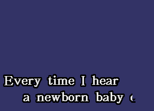 Every time I hear
a newborn baby