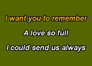 I want you to remember

A love so fun

I could send us always