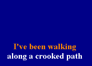 I've been walking
along a crooked path