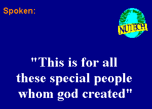This is for all

these special people
whom god created