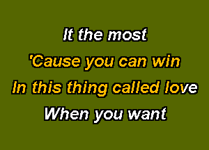 It the most
'Cause you can win

In this thing calied Jove

When you want