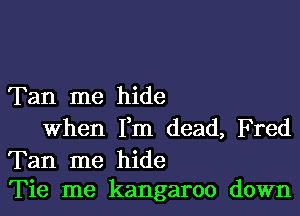 Tan me hide

when Fm dead, F red

Tan me hide
Tie me kangaroo down