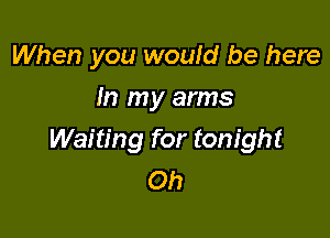 When you would be here
In my arms

Waiting for tonight
Oh