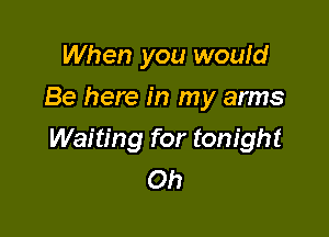 When you would
Be here in my arms

Waiting for tonight
Oh