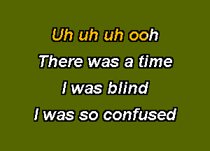 Uh uh uh ooh
There was a time
I was blind

I was so confused