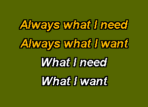 AIways what I need

AIways what I want
What I need
What I want