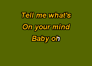 Tell me what's

On your mind

Bab y oh