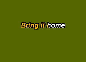 Bring it home