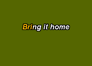 Bring it home