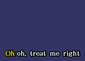 Oh-oh, treat me right