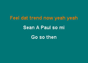 Feel dat trend now yeah yeah

Sean A Paul so mi

Go so then