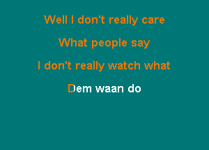 Well I don't really care

What people say
I don't really watch what

Dem waan do