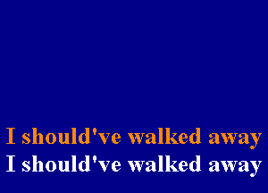 I should've walked away
I should've walked away