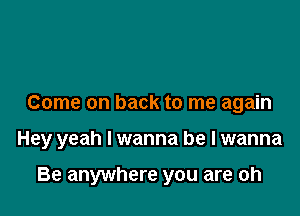 Come on back to me again

Hey yeah I wanna be I wanna

Be anywhere you are oh
