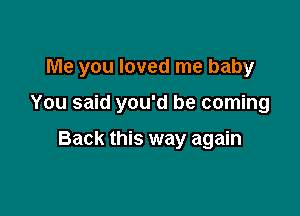 Me you loved me baby

You said you'd be coming

Back this way again