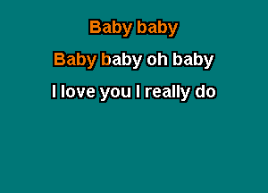 Baby baby
Baby baby oh baby

I love you I really do