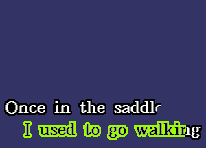 Once in the saddlr
Ehmmg